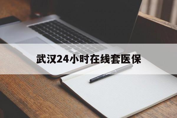 塔城最新武汉24小时在线套医保方法分析(最方便真实的塔城武汉医保服务方法)