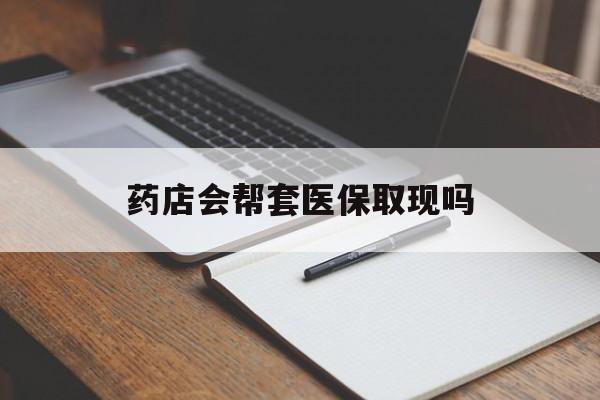 塔城最新药店会帮套医保取现吗方法分析(最方便真实的塔城药店会帮你套现医保卡吗方法)