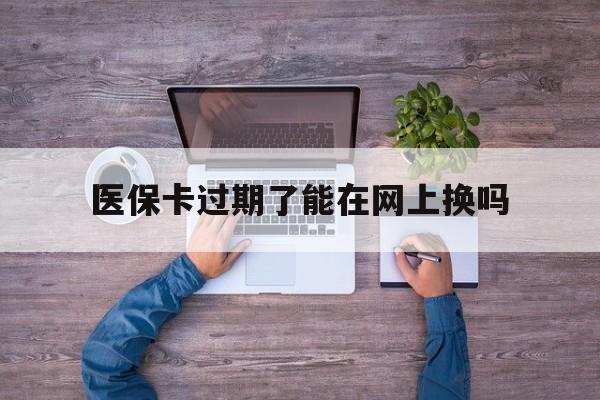 塔城最新医保卡过期了能在网上换吗方法分析(最方便真实的塔城医保卡到期可以网上办吗方法)