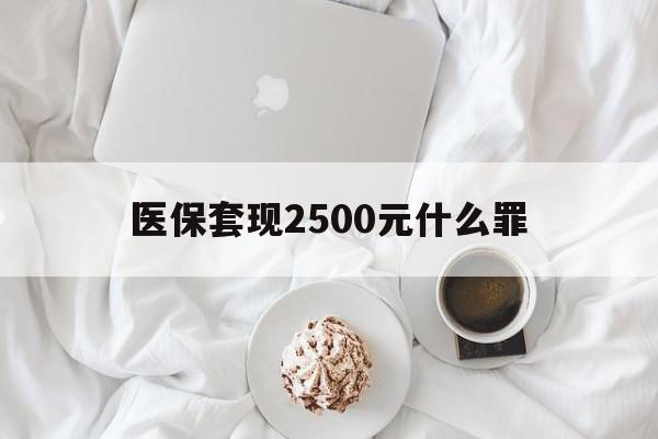 塔城最新医保套现2500元什么罪方法分析(最方便真实的塔城医保套现多少钱判刑方法)
