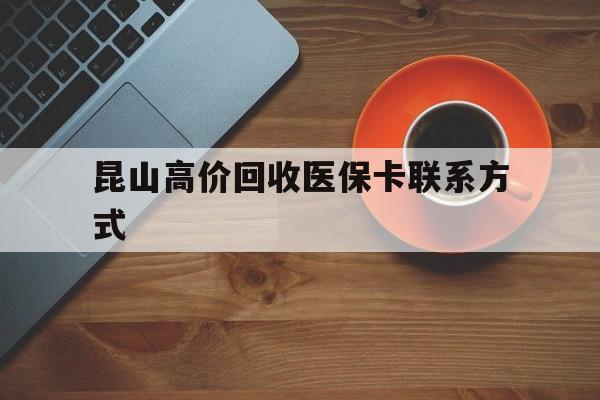 塔城最新昆山高价回收医保卡联系方式方法分析(最方便真实的塔城昆山哪里可以医保卡换现金方法)