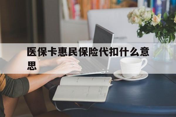 塔城最新医保卡惠民保险代扣什么意思方法分析(最方便真实的塔城医保卡惠民保险代扣什么意思啊方法)