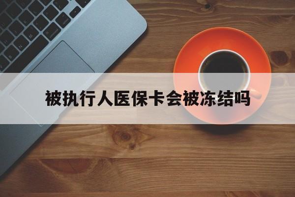 塔城最新被执行人医保卡会被冻结吗方法分析(最方便真实的塔城被执行人 医保方法)